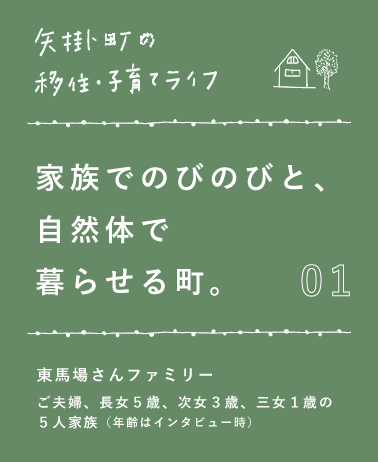 01 家族でのびのびと、 自然体で 暮らせる町。 東馬場さんファミリー