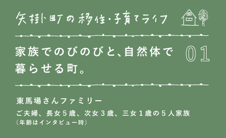 01 家族でのびのびと、 自然体で 暮らせる町。 東馬場さんファミリー