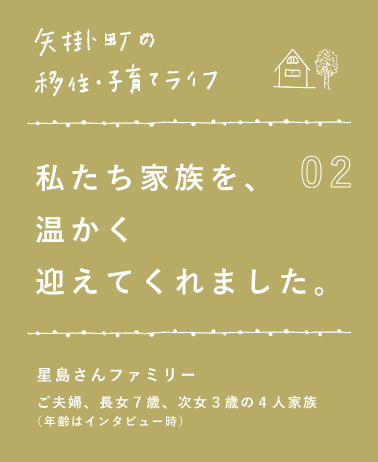 02 私たち家族を、温かく 迎えてくれました。 星島さんファミリー